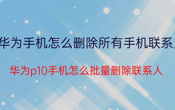 华为手机怎么删除所有手机联系人 华为p10手机怎么批量删除联系人？